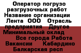 Оператор погрузо-разгрузочных работ › Название организации ­ Лента, ООО › Отрасль предприятия ­ Другое › Минимальный оклад ­ 29 000 - Все города Работа » Вакансии   . Кабардино-Балкарская респ.